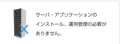 サーバ・アプリケーションのインストール、運用管理の必要がありません。