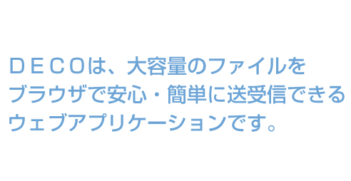 DECOは大容量のファイルをブラウザで安心かつ簡単に送受信できるウェブアプリケーションです。